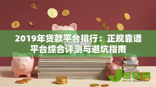 2019年贷款平台排行:正规靠谱平台综合评测与避坑指南 2019年贷款平台排行:正规靠谱平台综合评测与避坑指南
