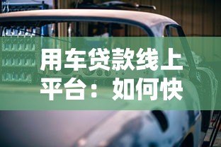 用车贷款线上平台：如何快速申请汽车抵押贷款？
