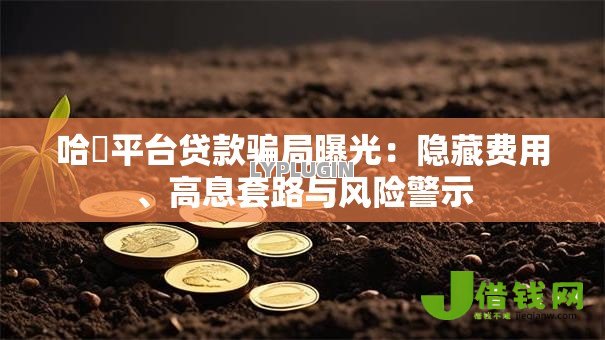哈啰平台贷款骗局曝光:隐藏费用、高息套路与风险警示 哈啰平台贷款骗局曝光:隐藏费用、高息套路与风险警示