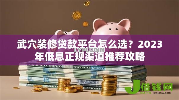 武穴装修贷款平台怎么选?2023年低息正规渠道推荐攻略 武穴装修贷款平台怎么选?2023年低息正规渠道推荐攻略