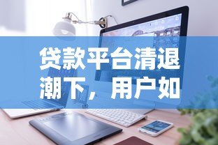 贷款平台清退潮下,用户如何保障自身权益? 贷款平台清退潮下,用户如何保障自身权益?