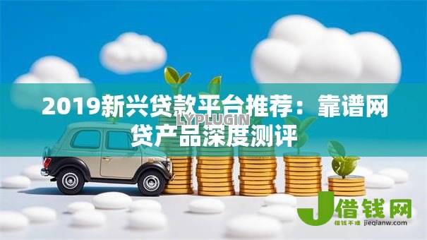 2019新兴贷款平台推荐:靠谱网贷产品深度测评 2019新兴贷款平台推荐:靠谱网贷产品深度测评