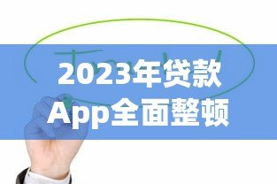 2023年贷款App全面整顿:监管收紧后如何选择合规平台 2023年贷款App全面整顿:监管收紧后如何选择合规平台
