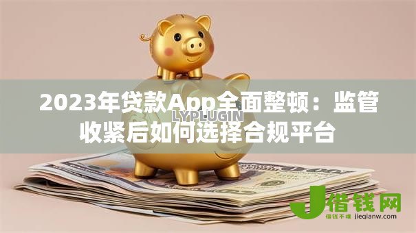 2023年贷款App全面整顿:监管收紧后如何选择合规平台 2023年贷款App全面整顿:监管收紧后如何选择合规平台