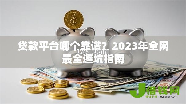 贷款平台哪个靠谱?2023年全网最全避坑指南 贷款平台哪个靠谱?2023年全网最全避坑指南