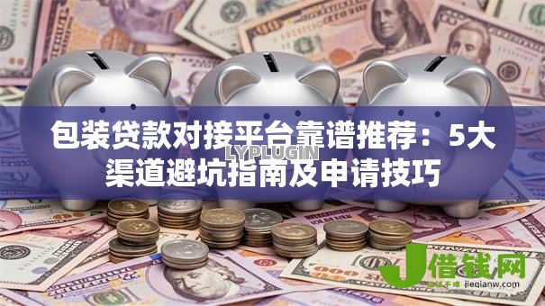 包装贷款对接平台靠谱推荐：5大渠道避坑指南及申请技巧