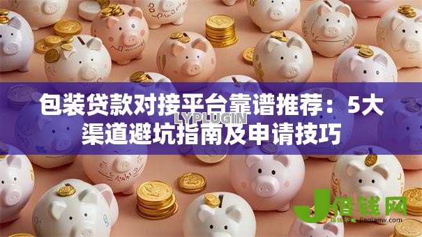 包装贷款对接平台靠谱推荐：5大渠道避坑指南及申请技巧