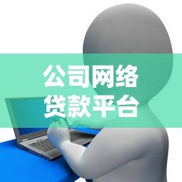 公司网络贷款平台全解析：优势对比与申请指南
