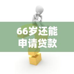 66岁还能申请贷款吗?详解高龄人群贷款解决方案及平台推荐 66岁还能申请贷款吗?详解高龄人群贷款解决方案及平台推荐