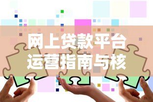 网上贷款平台运营指南与核心策略 网上贷款平台运营指南与核心策略