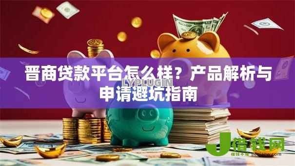 晋商贷款平台怎么样？产品解析与申请避坑指南