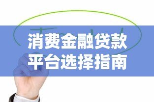 消费金融贷款平台选择指南:避坑技巧与申请攻略 消费金融贷款平台选择指南:避坑技巧与申请攻略