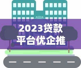 2023贷款平台优企推荐：正规平台对比与避坑指南