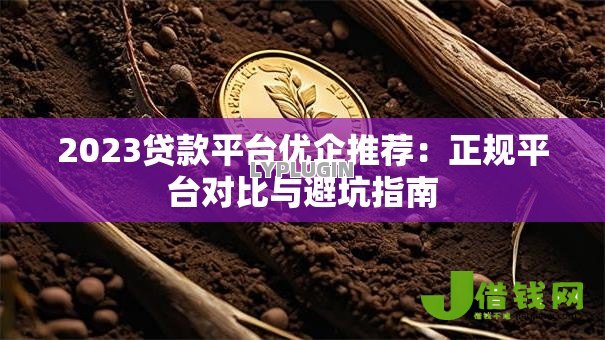 2023贷款平台优企推荐：正规平台对比与避坑指南