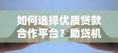 如何选择优质贷款合作平台?助贷机构必看的合作指南 如何选择优质贷款合作平台?助贷机构必看的合作指南
