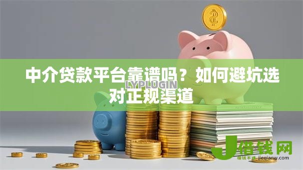 中介贷款平台靠谱吗?如何避坑选对正规渠道 中介贷款平台靠谱吗?如何避坑选对正规渠道