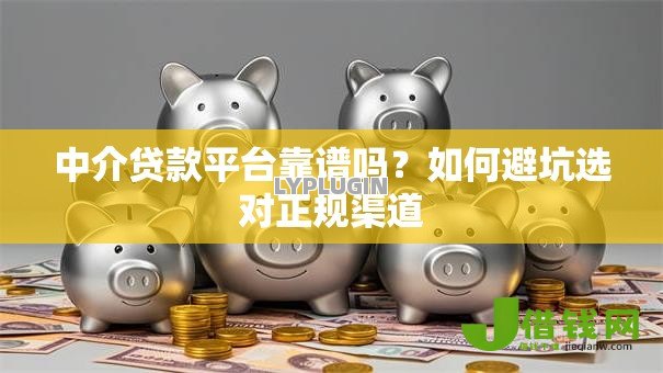 中介贷款平台靠谱吗?如何避坑选对正规渠道 中介贷款平台靠谱吗?如何避坑选对正规渠道