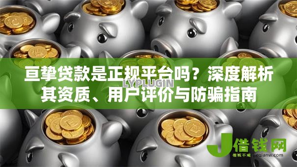 亘挚贷款是正规平台吗?深度解析其资质、用户评价与防骗指南 亘挚贷款是正规平台吗?深度解析其资质、用户评价与防骗指南