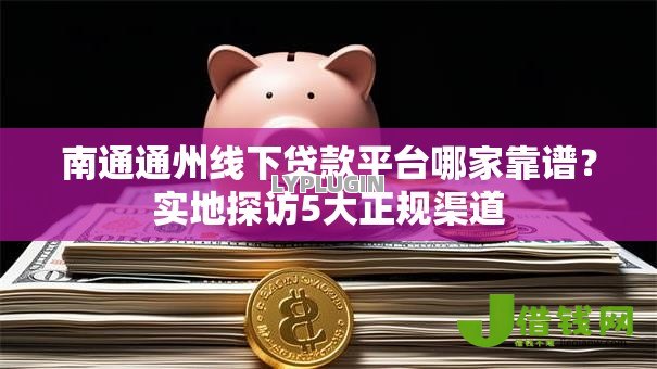 南通通州线下贷款平台哪家靠谱?实地探访5大正规渠道 南通通州线下贷款平台哪家靠谱?实地探访5大正规渠道