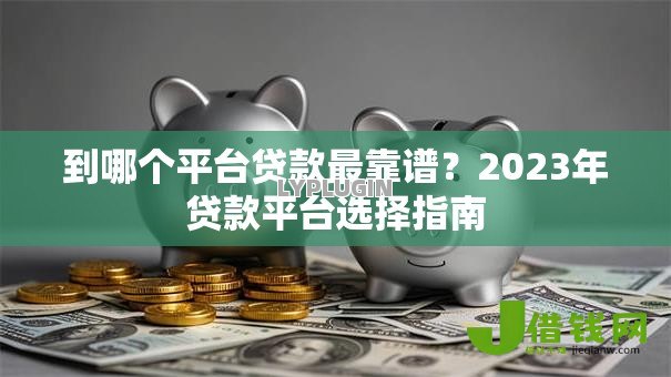 到哪个平台贷款最靠谱？2023年贷款平台选择指南