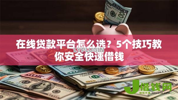 在线贷款平台怎么选?5个技巧教你安全快速借钱 在线贷款平台怎么选?5个技巧教你安全快速借钱