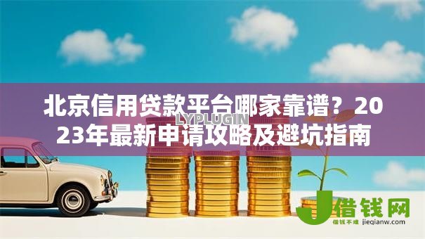 北京信用贷款平台哪家靠谱?2023年最新申请攻略及避坑指南 北京信用贷款平台哪家靠谱?2023年最新申请攻略及避坑指南
