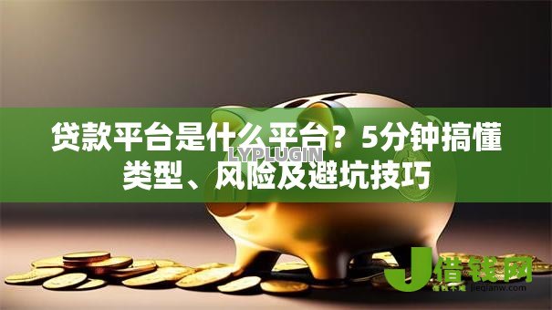 贷款平台是什么平台?5分钟搞懂类型、风险及避坑技巧 贷款平台是什么平台?5分钟搞懂类型、风险及避坑技巧