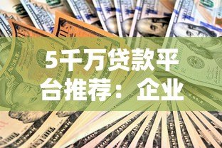 5千万贷款平台推荐:企业大额融资快速审批与低利率方案 5千万贷款平台推荐:企业大额融资快速审批与低利率方案