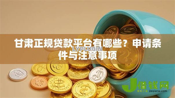 甘肃正规贷款平台有哪些？申请条件与注意事项