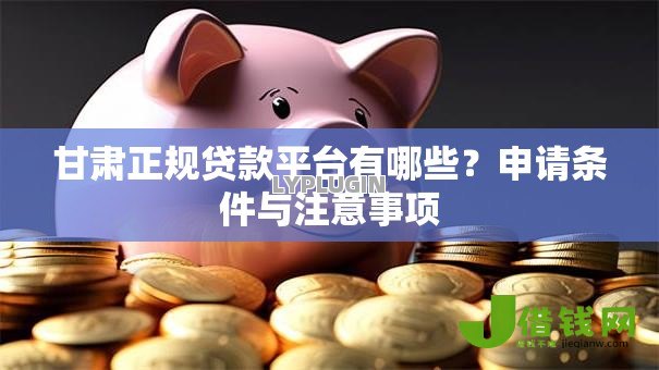 甘肃正规贷款平台有哪些？申请条件与注意事项