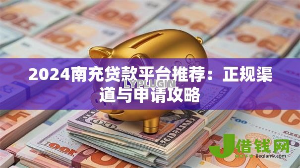 2024南充贷款平台推荐:正规渠道与申请攻略 2024南充贷款平台推荐:正规渠道与申请攻略