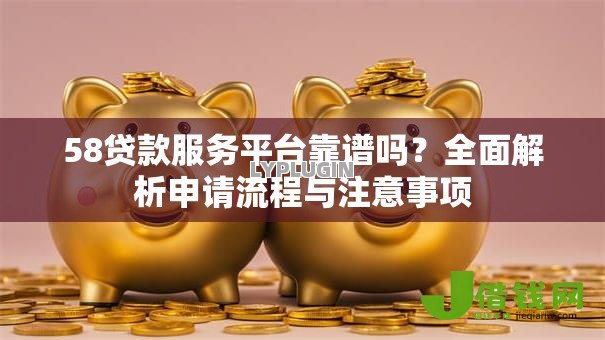 58贷款服务平台靠谱吗?全面解析申请流程与注意事项 58贷款服务平台靠谱吗?全面解析申请流程与注意事项