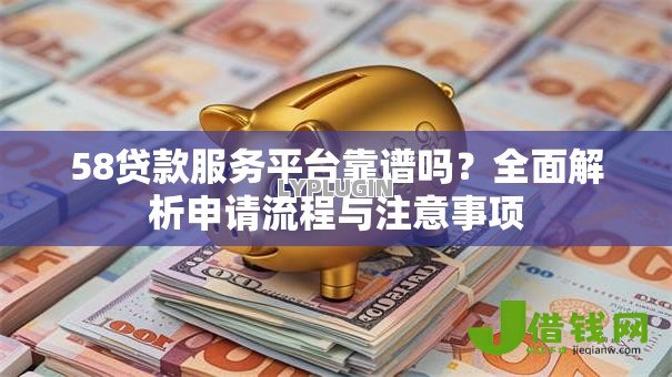 58贷款服务平台靠谱吗?全面解析申请流程与注意事项 58贷款服务平台靠谱吗?全面解析申请流程与注意事项