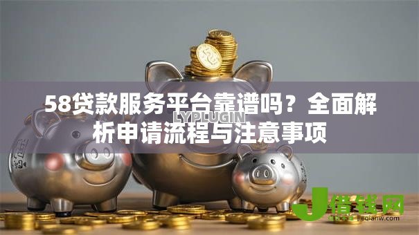 58贷款服务平台靠谱吗?全面解析申请流程与注意事项 58贷款服务平台靠谱吗?全面解析申请流程与注意事项