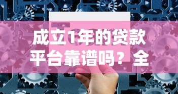 成立1年的贷款平台靠谱吗?全面解析优势、风险与选择技巧 成立1年的贷款平台靠谱吗?全面解析优势、风险与选择技巧