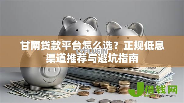 甘南贷款平台怎么选?正规低息渠道推荐与避坑指南 甘南贷款平台怎么选?正规低息渠道推荐与避坑指南