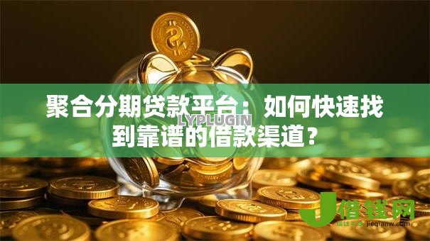 聚合分期贷款平台：如何快速找到靠谱的借款渠道？