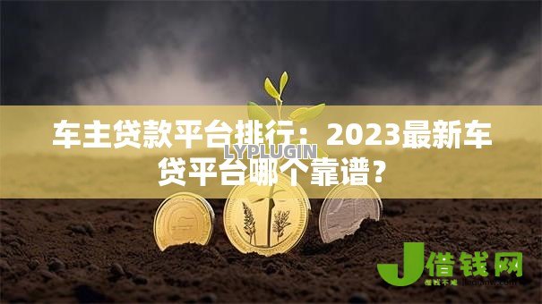 车主贷款平台排行:2023最新车贷平台哪个靠谱? 车主贷款平台排行:2023最新车贷平台哪个靠谱?