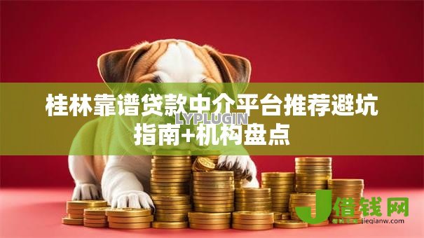 桂林靠谱贷款中介平台推荐避坑指南+机构盘点 桂林靠谱贷款中介平台推荐避坑指南+机构盘点