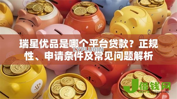 瑞星优品是哪个平台贷款？正规性、申请条件及常见问题解析