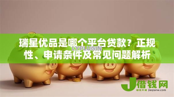 瑞星优品是哪个平台贷款？正规性、申请条件及常见问题解析
