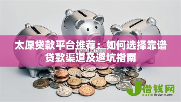 太原贷款平台推荐：如何选择靠谱贷款渠道及避坑指南