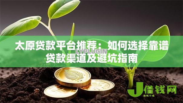 太原贷款平台推荐：如何选择靠谱贷款渠道及避坑指南