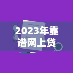 2023年靠谱网上贷款平台推荐：正规低息、快速放款攻略