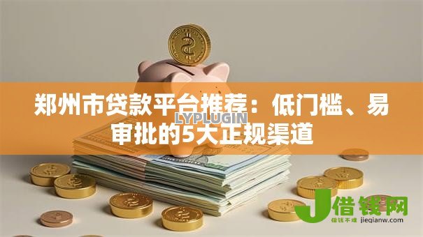 郑州市贷款平台推荐：低门槛、易审批的5大正规渠道
