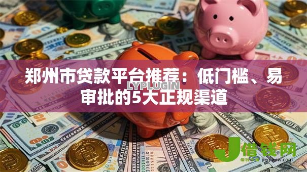 郑州市贷款平台推荐：低门槛、易审批的5大正规渠道