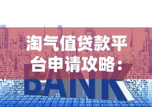 淘气值贷款平台申请攻略:额度、利率与操作流程详解 淘气值贷款平台申请攻略:额度、利率与操作流程详解