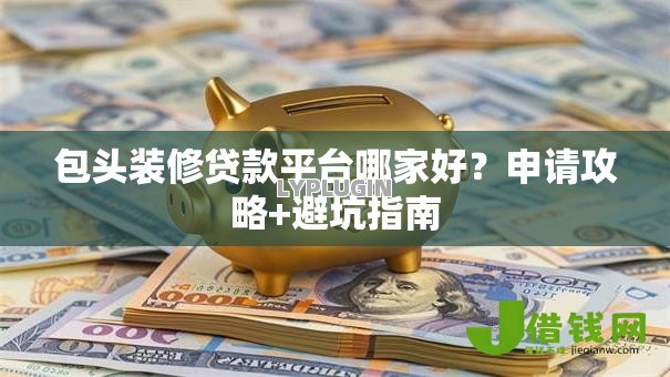包头装修贷款平台哪家好?申请攻略+避坑指南 包头装修贷款平台哪家好?申请攻略+避坑指南