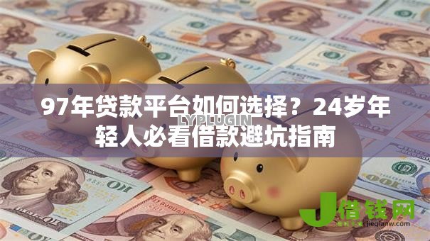 97年贷款平台如何选择？24岁年轻人必看借款避坑指南