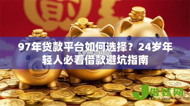 97年贷款平台如何选择？24岁年轻人必看借款避坑指南